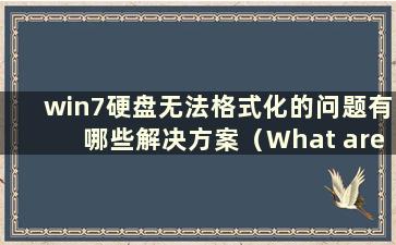 win7硬盘无法格式化的问题有哪些解决方案（What are the solutions to the Problem of win7硬盘无法格式化）